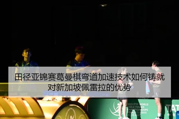 田径亚锦赛葛曼棋弯道加速技术如何铸就对新加坡佩雷拉的优势